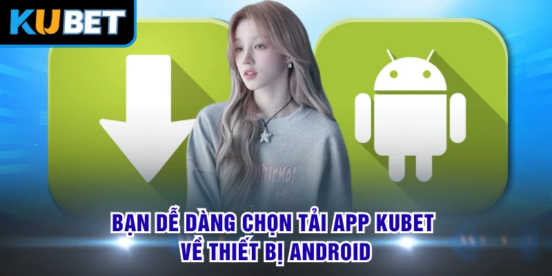 Bạn dễ dàng chọn tải app KUBET về thiết bị Android