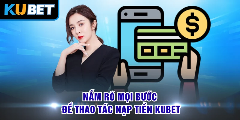 Nắm rõ mọi bước để thao tác nạp tiền KUBET