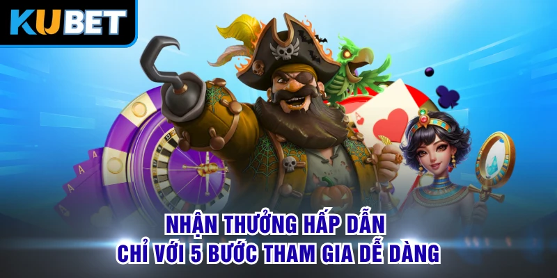 Nhận thưởng hấp dẫn chỉ với 5 bước tham gia dễ dàng
