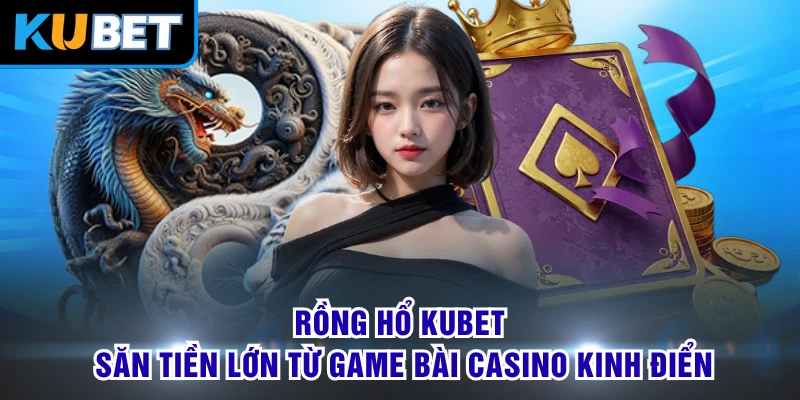Rồng Hổ KUBET - Săn Tiền Lớn Từ Game Bài Casino Kinh Điển