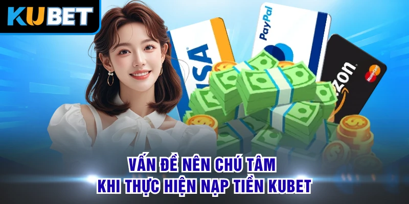 Vấn đề nên chú tâm khi thực hiện nạp tiền KUBET